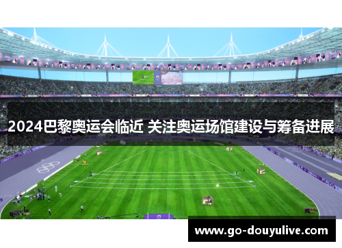2024巴黎奥运会临近 关注奥运场馆建设与筹备进展
